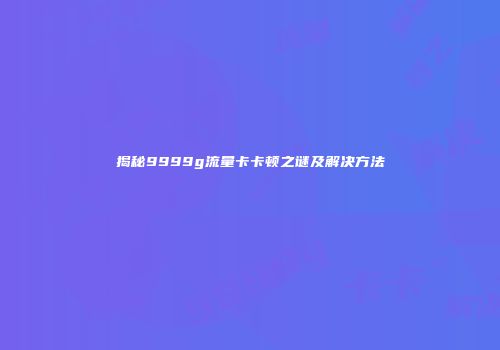 揭秘9999g流量卡卡顿之谜及解决方法