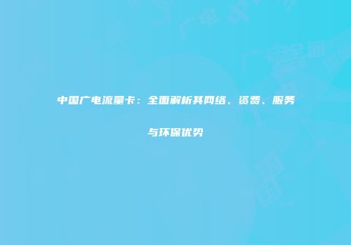 中国广电流量卡：全面解析其网络、资费、服务与环保优势