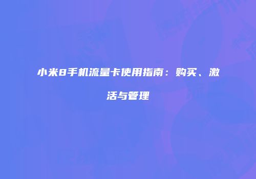 小米8手机流量卡使用指南：购买、激活与管理
