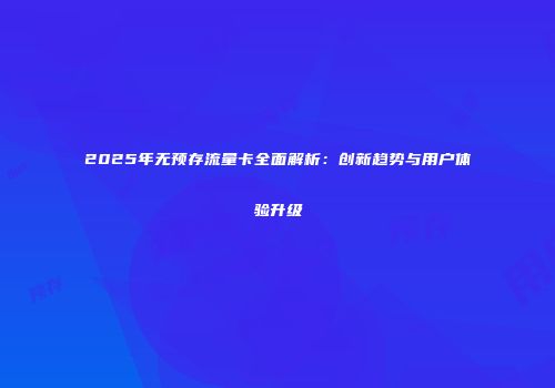 2025年无预存流量卡全面解析：创新趋势与用户体验升级