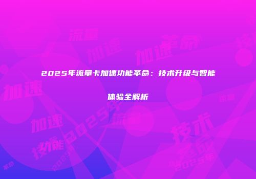 2025年流量卡加速功能革命：技术升级与智能体验全解析