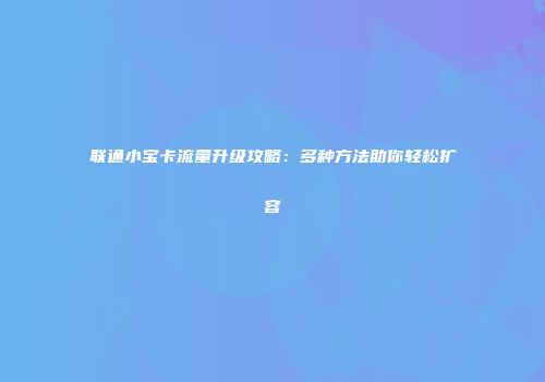 联通小宝卡流量升级攻略：多种方法助你轻松扩容