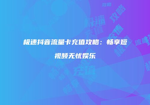 极速抖音流量卡充值攻略：畅享短视频无忧娱乐