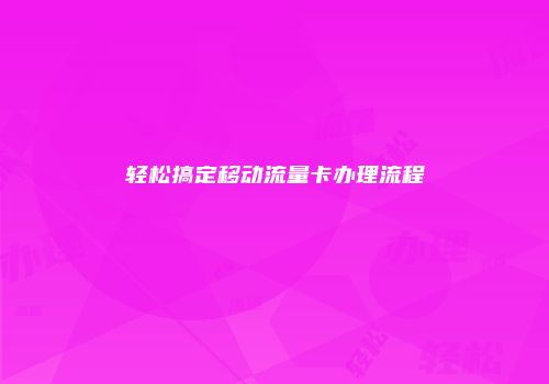 轻松搞定移动流量卡办理流程