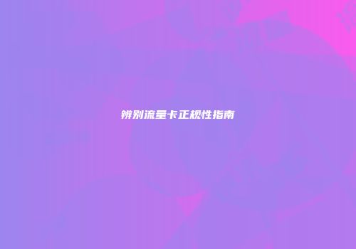 辨别流量卡正规性指南