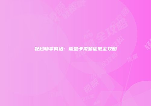轻松畅享网络：流量卡视频播放全攻略