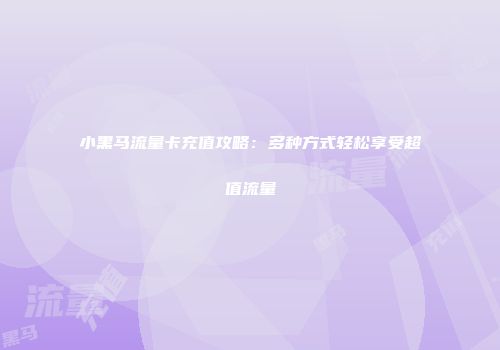 小黑马流量卡充值攻略：多种方式轻松享受超值流量