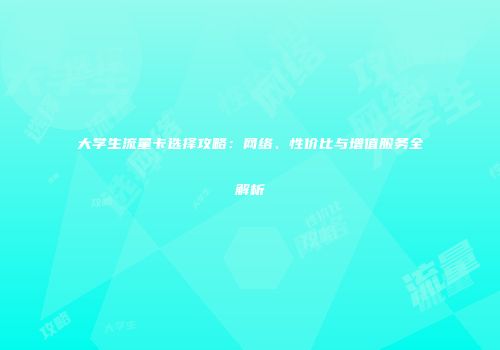 大学生流量卡选择攻略：网络、性价比与增值服务全解析
