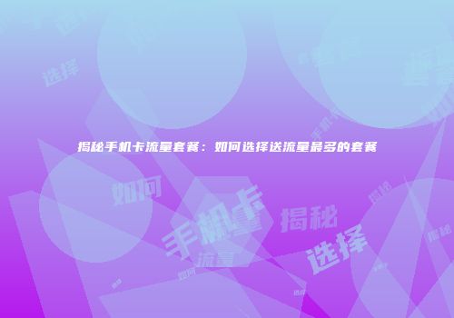 揭秘手机卡流量套餐：如何选择送流量最多的套餐