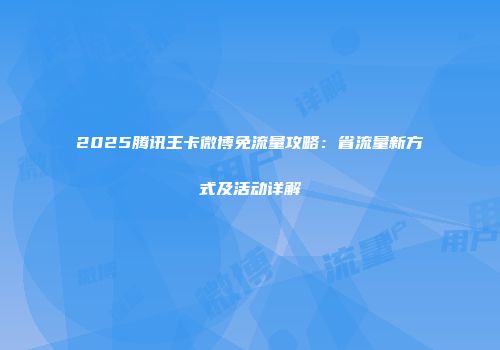 2025腾讯王卡微博免流量攻略：省流量新方式及活动详解