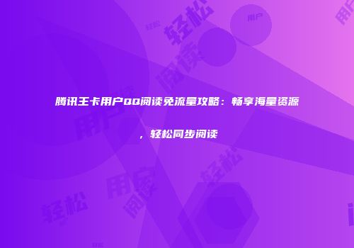 腾讯王卡用户QQ阅读免流量攻略：畅享海量资源，轻松同步阅读