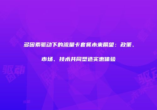 多因素驱动下的流量卡套餐未来展望：政策、市场、技术共同塑造实惠体验