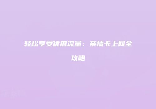 轻松享受优惠流量：亲情卡上网全攻略