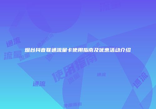 烟台抖音联通流量卡使用指南及优惠活动介绍