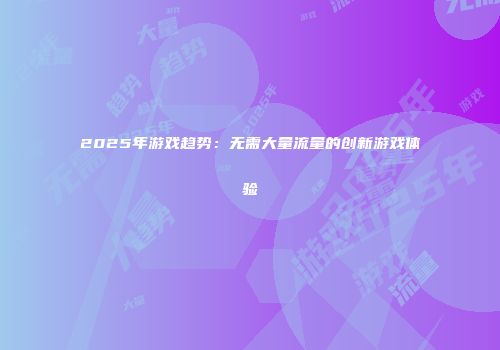 2025年游戏趋势：无需大量流量的创新游戏体验