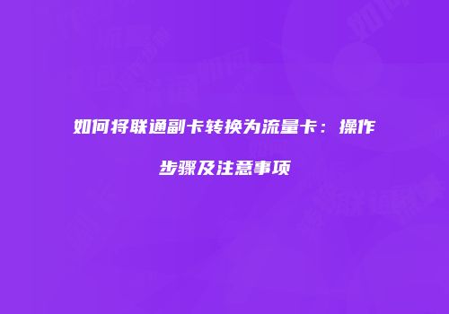 如何将联通副卡转换为流量卡：操作步骤及注意事项