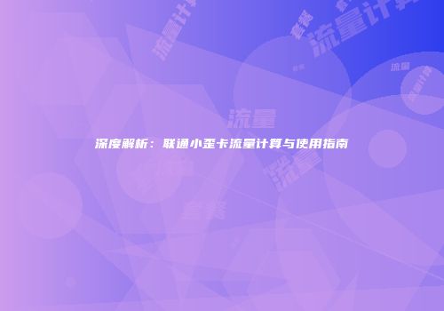 深度解析：联通小歪卡流量计算与使用指南