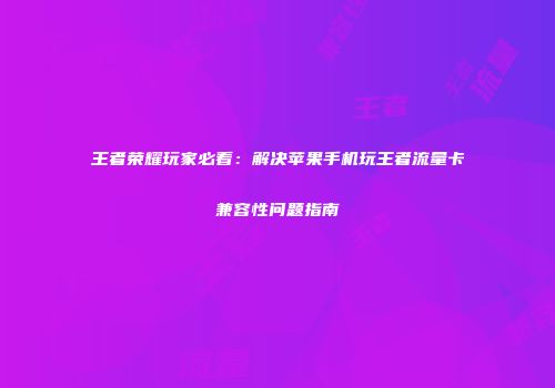王者荣耀玩家必看：解决苹果手机玩王者流量卡兼容性问题指南
