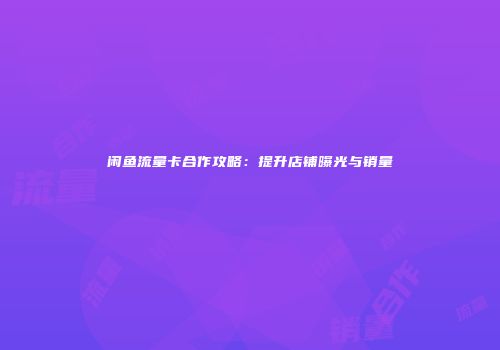 闲鱼流量卡合作攻略：提升店铺曝光与销量