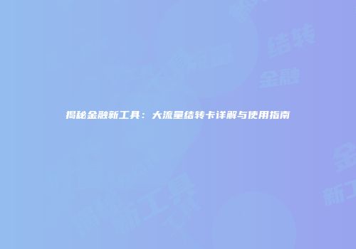 揭秘金融新工具：大流量结转卡详解与使用指南