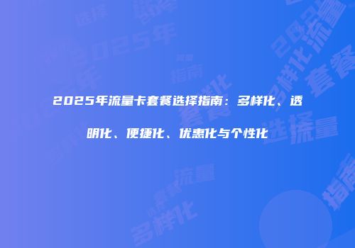 2025年流量卡套餐选择指南：多样化、透明化、便捷化、优惠化与个性化