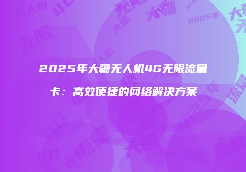 2025年大疆无人机4G无限流量卡：高效便捷的网络解决方案