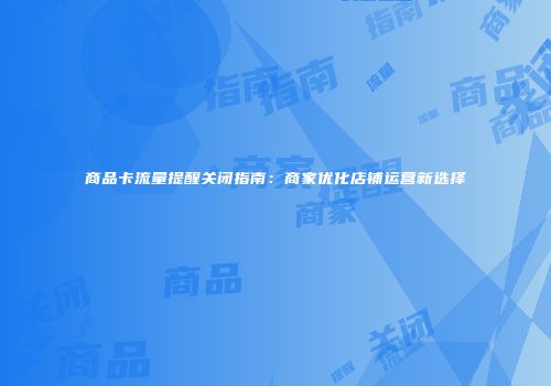 商品卡流量提醒关闭指南：商家优化店铺运营新选择