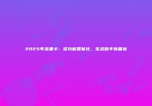 2025年流量卡：多功能智能化，生活助手新篇章