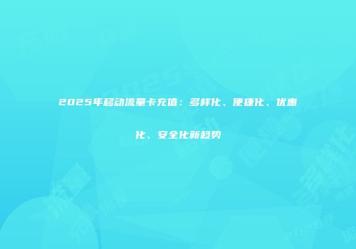 2025年移动流量卡充值：多样化、便捷化、优惠化、安全化新趋势