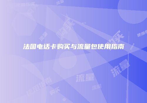 法国电话卡购买与流量包使用指南