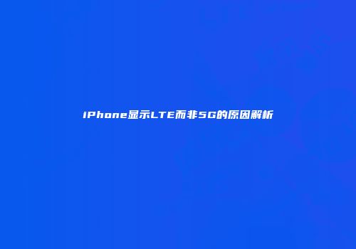 iPhone显示LTE而非5G的原因解析