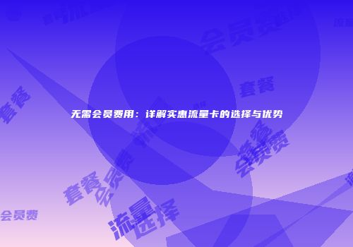 无需会员费用：详解实惠流量卡的选择与优势