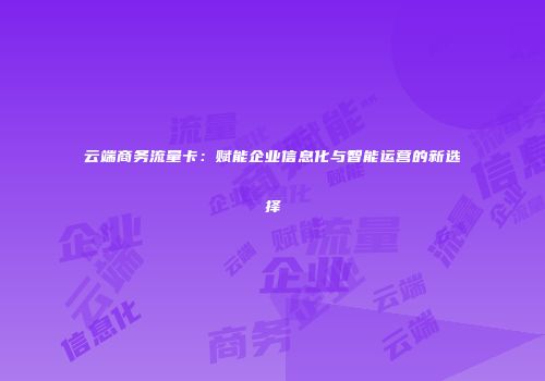 云端商务流量卡：赋能企业信息化与智能运营的新选择