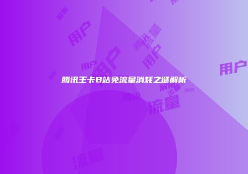 腾讯王卡B站免流量消耗之谜解析