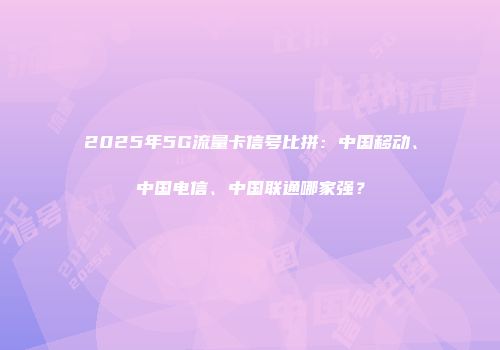 2025年5G流量卡信号比拼：中国移动、中国电信、中国联通哪家强？