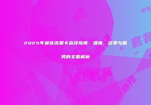 2025年最佳流量卡选择指南：速度、资费与服务的全面解析