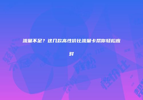 流量不足？这几款高性价比流量卡帮你轻松应对