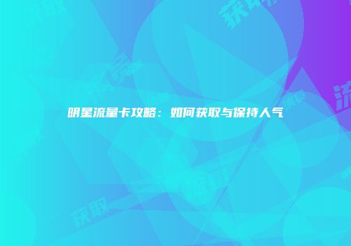 明星流量卡攻略：如何获取与保持人气