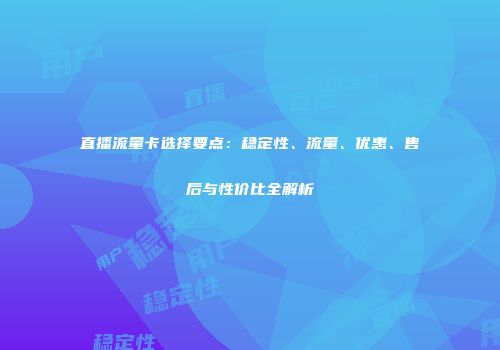 直播流量卡选择要点：稳定性、流量、优惠、售后与性价比全解析