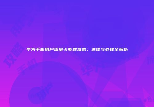 华为手机用户流量卡办理攻略：选择与办理全解析