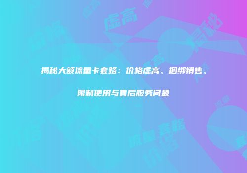 揭秘大额流量卡套路：价格虚高、捆绑销售、限制使用与售后服务问题