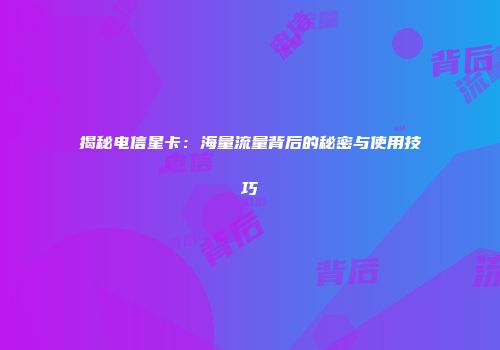 揭秘电信星卡：海量流量背后的秘密与使用技巧