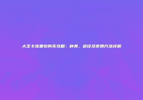 大王卡流量包购买攻略：种类、途径及使用方法详解
