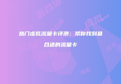热门虚拟流量卡评测：帮你找到最合适的流量卡