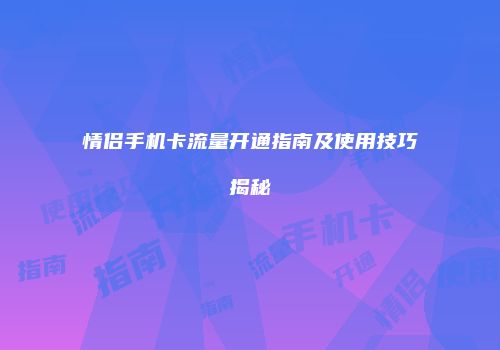 情侣手机卡流量开通指南及使用技巧揭秘