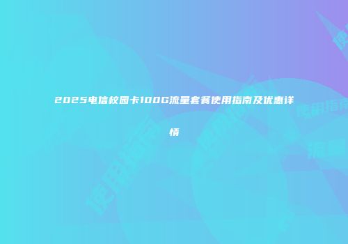 2025电信校园卡100G流量套餐使用指南及优惠详情