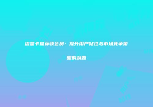 流量卡推荐领会员：提升用户粘性与市场竞争策略的利器