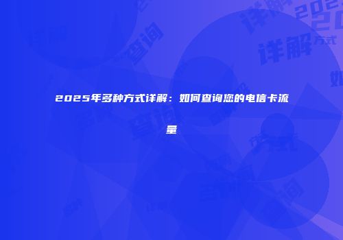 2025年多种方式详解：如何查询您的电信卡流量