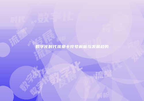 数字化时代流量卡符号解析与发展趋势