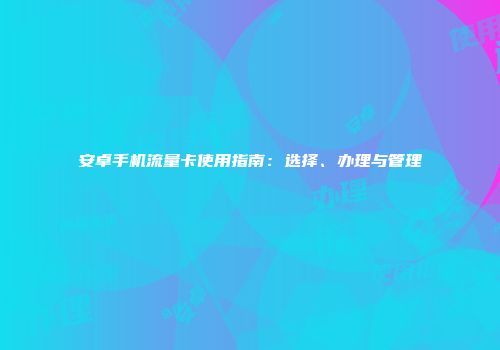 安卓手机流量卡使用指南：选择、办理与管理